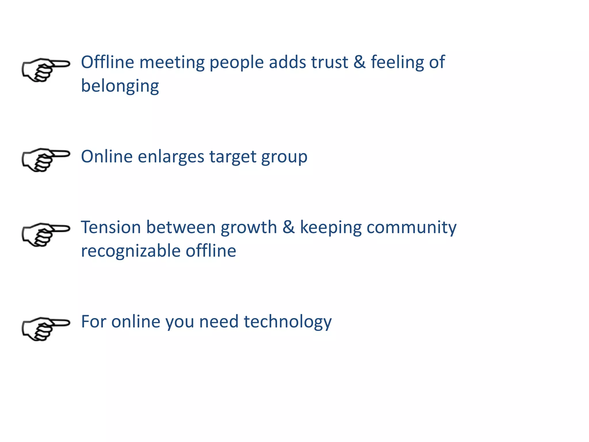 Offline meeting people adds trust & feeling of
belonging
Online enlarges target group
Tension between growth & keeping community
recognizable offline
For online you need technology
 