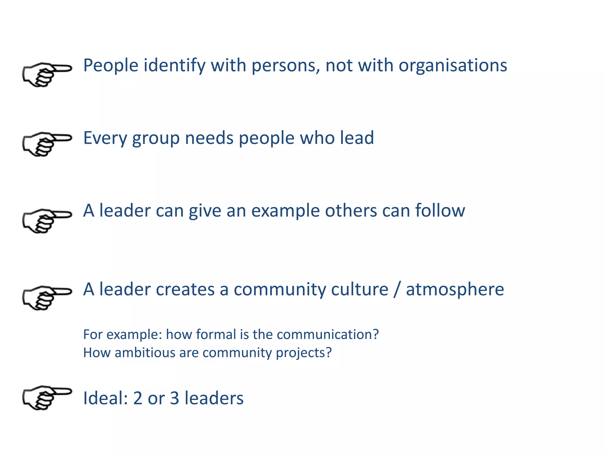 People identify with persons, not with organisations
Every group needs people who lead
A leader can give an example others can follow
A leader creates a community culture / atmosphere
For example: how formal is the communication?
How ambitious are community projects?
Ideal: 2 or 3 leaders
 
