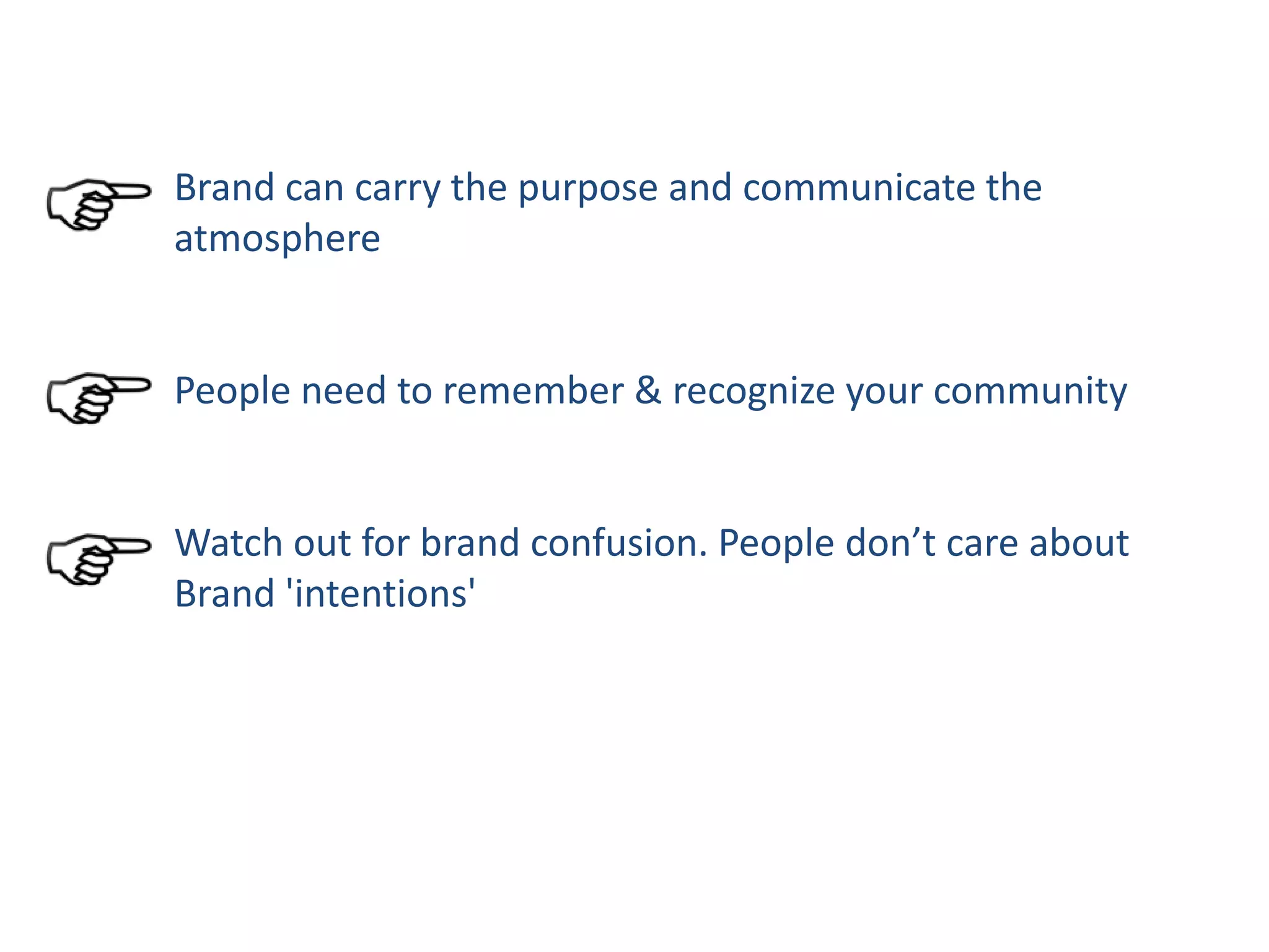 Brand can carry the purpose and communicate the
atmosphere
People need to remember & recognize your community
Watch out for brand confusion. People don’t care about
Brand 'intentions'
 