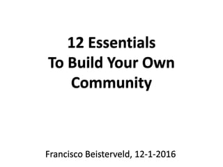 12 Essentials
To Build Your Own
Community
Francisco Beisterveld, 12-1-2016
 
