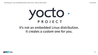 13.03.2020Building your own embedded system with Yocto • Marius Meisenzahl
It’s not an embedded Linux distribution.
It creates a custom one for you.
26
 