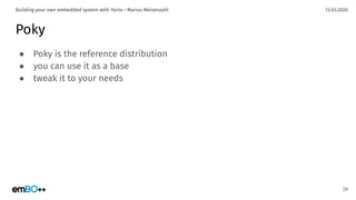 13.03.2020Building your own embedded system with Yocto • Marius Meisenzahl
Poky
● Poky is the reference distribution
● you can use it as a base
● tweak it to your needs
28
 
