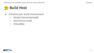 13.03.2020Building your own embedded system with Yocto • Marius Meisenzahl
👷 Build Host
● initialize your build environment
○ Docker (recommended)
○ local (Linux only)
○ VirtualBox
41
 