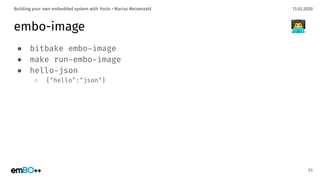 13.03.2020Building your own embedded system with Yocto • Marius Meisenzahl
embo-image
● bitbake embo-image
● make run-embo-image
● hello-json
○ {"hello":"json"}
55
👨‍💻
 