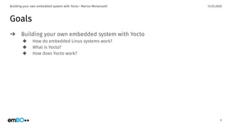 13.03.2020Building your own embedded system with Yocto • Marius Meisenzahl
Goals
➔ Building your own embedded system with Yocto
◆ How do embedded Linux systems work?
◆ What is Yocto?
◆ How does Yocto work?
6
 