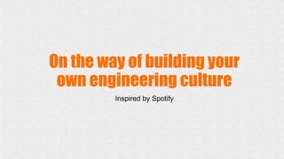 On the way of building your
own engineering culture
Inspired by Spotify
 