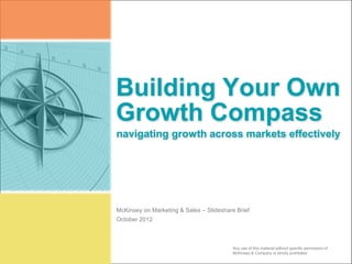 Building Your Own
Growth Compass
Any use of this material without specific permission of
McKinsey & Company is strictly prohibited
October 2012
McKinsey on Marketing & Sales – Slideshare Brief
navigating growth across markets effectively
 