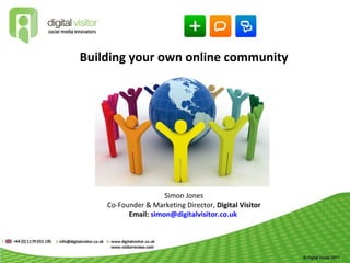Building your own online community




                     March 2011


                     Simon Jones
    Co-Founder & Marketing Director, Digital Visitor
          Email: simon@digitalvisitor.co.uk
 