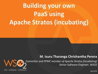 Committer and PPMC member of Apache Stratos (incubating)
Senior Software Engineer, WSO2
April 2014
M. Isuru Tharanga Chrishantha Perera
Building your own
PaaS using
Apache Stratos (incubating)
 