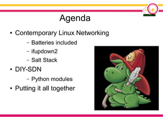 Agenda
● Contemporary Linux Networking
– Batteries included
– ifupdown2
– Salt Stack
● DIY-SDN
– Python modules
● Putting ...