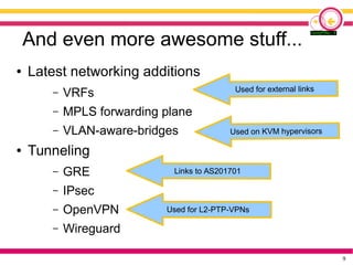 9
And even more awesome stuff...
● Latest networking additions
– VRFs
– MPLS forwarding plane
– VLAN-aware-bridges
● Tunne...