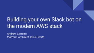Building your own Slack bot on
the modern AWS stack
Andrew Carreiro
Platform Architect, Klick Health
 