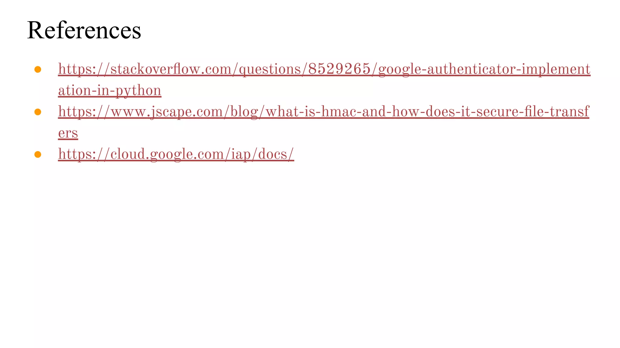 References ● https://stackoverﬂow.com/questions/8529265/google-authenticator-implement ation-in-python ● https://www.jscape.com/blog/what-is-hmac-and-how-does-it-secure-ﬁle-transf ers ● https://cloud.google.com/iap/docs/ 