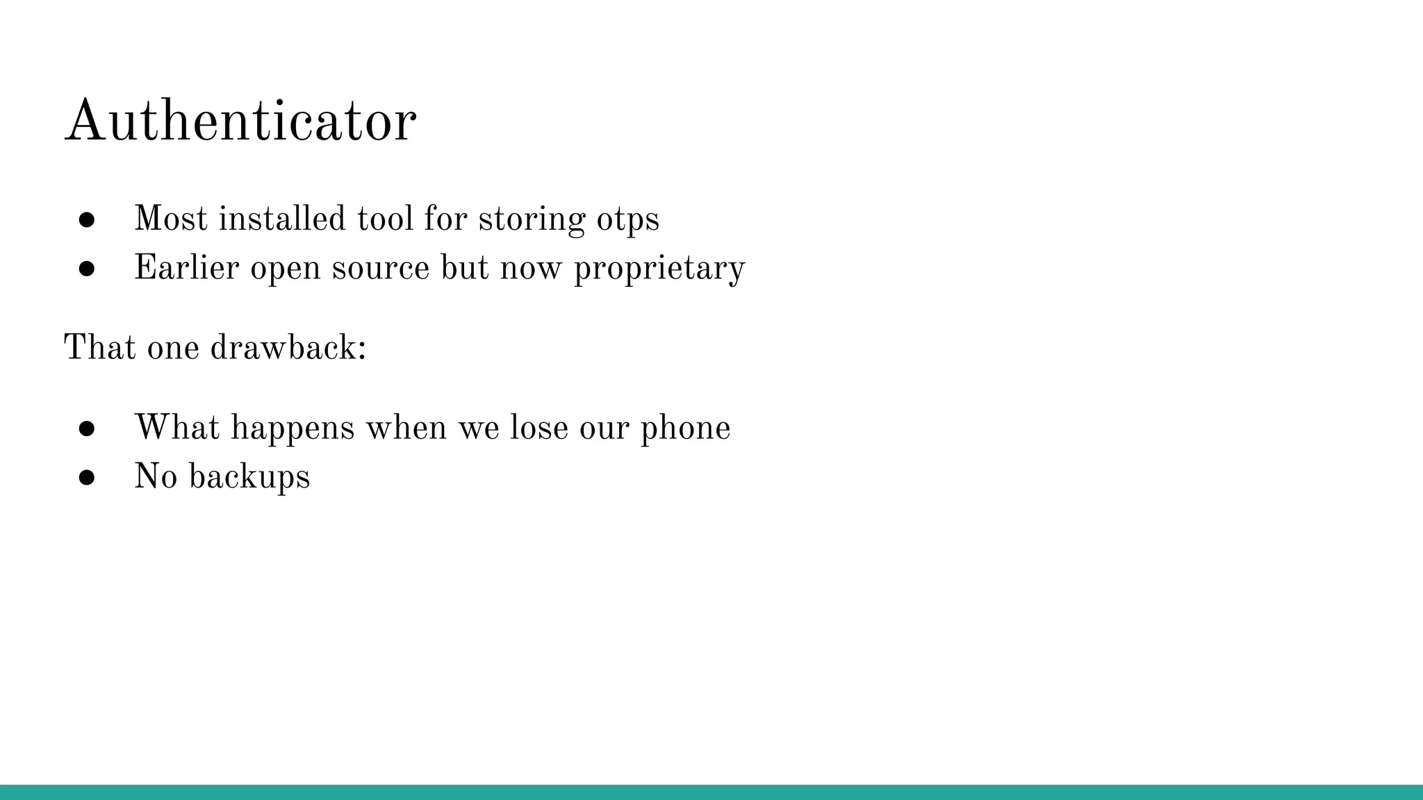 Authenticator ● Most installed tool for storing otps ● Earlier open source but now proprietary That one drawback: ● What happens when we lose our phone ● No backups 
