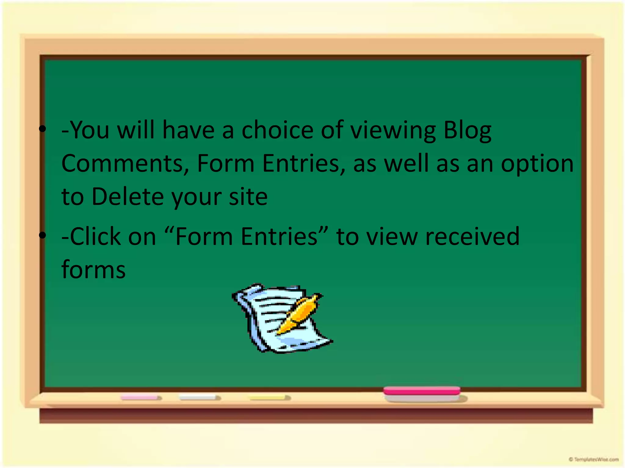 • -You will have a choice of viewing Blog
  Comments, Form Entries, as well as an option
  to Delete your site
• -Click on “Form Entries” to view received
  forms
 