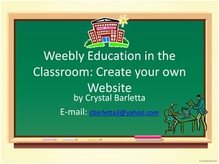 Weebly Education in the
Classroom: Create your own
         Website
       by Crystal Barletta
    E-mail: cbarletta3@yahoo.com
 