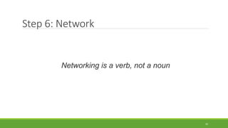 Step 6: Network
Networking is a verb, not a noun
30
 