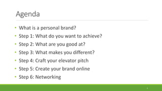 Agenda
• What is a personal brand?
• Step 1: What do you want to achieve?
• Step 2: What are you good at?
• Step 3: What makes you different?
• Step 4: Craft your elevator pitch
• Step 5: Create your brand online
• Step 6: Networking
4
 