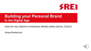 Building your Personal Brand
In the Digital Age
HOW DO YOU CREATE A PERSONAL BRAND USING DIGITAL TOOLS?
Sanjay Bhattacharji
 