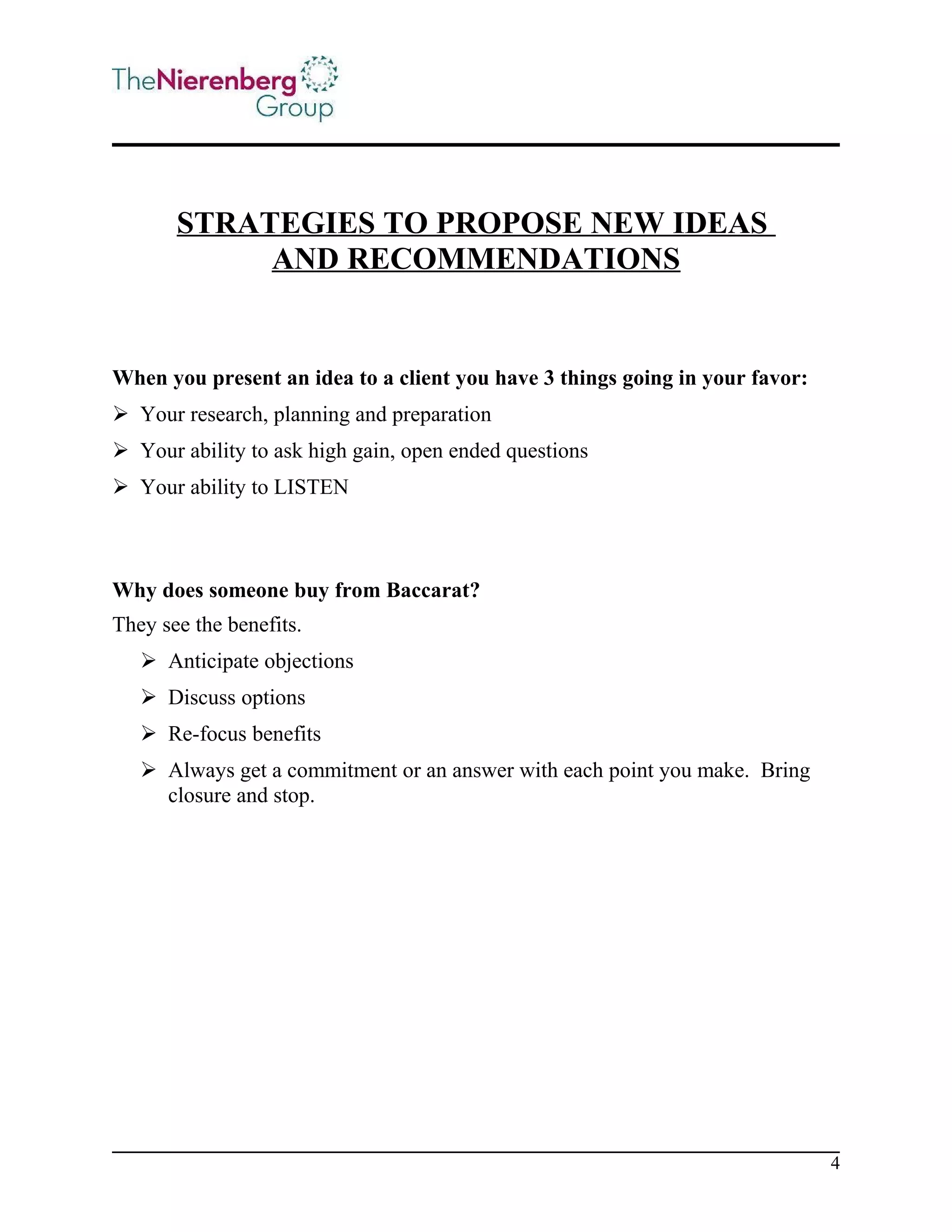 STRATEGIES TO PROPOSE NEW IDEAS
AND RECOMMENDATIONS

When you present an idea to a client you have 3 things going in your favor:
 Your research, planning and preparation
 Your ability to ask high gain, open ended questions
 Your ability to LISTEN

Why does someone buy from Baccarat?
They see the benefits.
 Anticipate objections
 Discuss options
 Re-focus benefits
 Always get a commitment or an answer with each point you make. Bring
closure and stop.

4

 