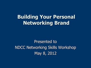 Building Your Personal
   Networking Brand


        Presented to
NDCC Networking Skills Workshop
         May 8, 2012
 