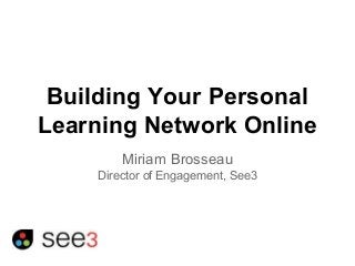 Building Your Personal 
Learning Network Online 
Miriam Brosseau 
Director of Engagement, See3 
 