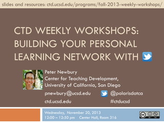 slides and resources: ctd.ucsd.edu/programs/fall-2013-weekly-workshops/

CTD WEEKLY WORKSHOPS:
BUILDING YOUR PERSONAL
LEARNING NETWORK WITH
Peter Newbury
Center for Teaching Development,
University of California, San Diego
pnewbury@ucsd.edu
@polarisdotca
ctd.ucsd.edu
#ctducsd
Wednesday, November 20, 2013
12:00 – 12:50 pm Center Hall, Room 316

 