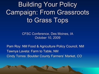 Building Your Policy Campaign: From Grassroots to Grass Tops CFSC Conference, Des Moines, IA October 10, 2009 ,[object Object],[object Object],[object Object]