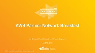 © 2016, Amazon Web Services, Inc. or its Affiliates. All rights reserved.
Ed Omland, Global Head, Growth Partner Segment
April 19, 2016
AWS Partner Network Breakfast
 