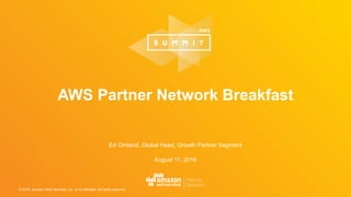 © 2016, Amazon Web Services, Inc. or its Affiliates. All rights reserved.
Ed Omland, Global Head, Growth Partner Segment
August 11, 2016
AWS Partner Network Breakfast
 