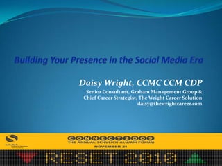 Building Your Presence in the Social Media Era Daisy Wright, CCMC CCM CDP Senior Consultant, Graham Management Group & Chief Career Strategist, The Wright Career Solution daisy@thewrightcareer.com 