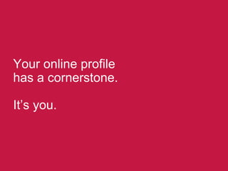 Your online profile
has a cornerstone.
It’s you.
 