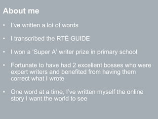 About me
• I’ve written a lot of words
• I transcribed the RTÉ GUIDE
• I won a ‘Super A’ writer prize in primary school
• ...