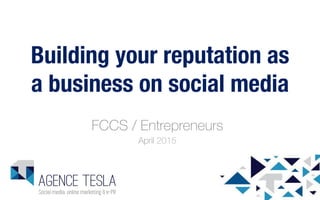 Building your reputation as
a business on social media
FCCS / Entrepreneurs
April 2015
1
 