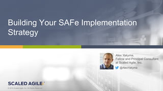 © 2016 Scaled Agile, Inc. All Rights Reserved.V4.0.0© 2016 Scaled Agile, Inc. All Rights Reserved.
Building Your SAFe Implementation
Strategy
Alex Yakyma,
Fellow and Principal Consultant
at Scaled Agile, Inc.
@AlexYakyma
 