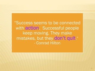 “Success seems to be connected
with action. Successful people
keep moving. They make
mistakes, but they don’t quit.”
- Conrad Hilton
17
 