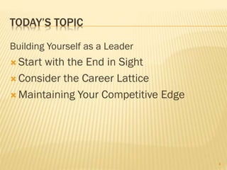 TODAY’S TOPIC
Building Yourself as a Leader
 Start with the End in Sight
 Consider the Career Lattice
 Maintaining Your Competitive Edge
4
 