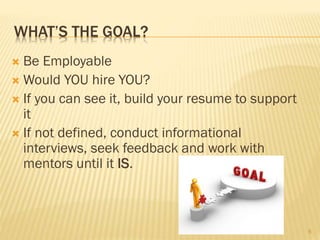 WHAT’S THE GOAL?
 Be Employable
 Would YOU hire YOU?
 If you can see it, build your resume to support
it
 If not defined, conduct informational
interviews, seek feedback and work with
mentors until it IS.
6
 