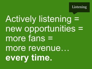 Listening

Actively listening =
new opportunities =
more fans =
more revenue…
every time.

#pmlabs
@bryankramer

 