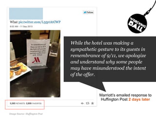 While the hotel was making a
sympathetic gesture to its guests in
remembrance of 9/11, we apologize
and understand why some people
may have misunderstood the intent
of the offer.

Marriott’s emailed response to
Huffington Post 2 days later
#pmlabs
@bryankramer Post
Image Source: Huffington

 