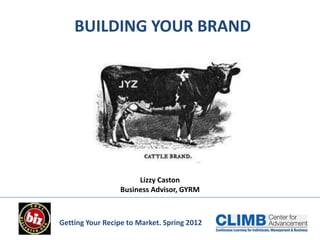 BUILDING YOUR BRAND




                      Lizzy Caston
                 Business Advisor, GYRM



Getting Your Recipe to Market. Spring 2012
 