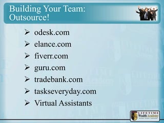 Building Your Team:
Outsource!
Ø 
Ø 
Ø 
Ø 
Ø 
Ø 
Ø 

odesk.com
elance.com
fiverr.com
guru.com
tradebank.com
taskseveryday.com
Virtual Assistants

 