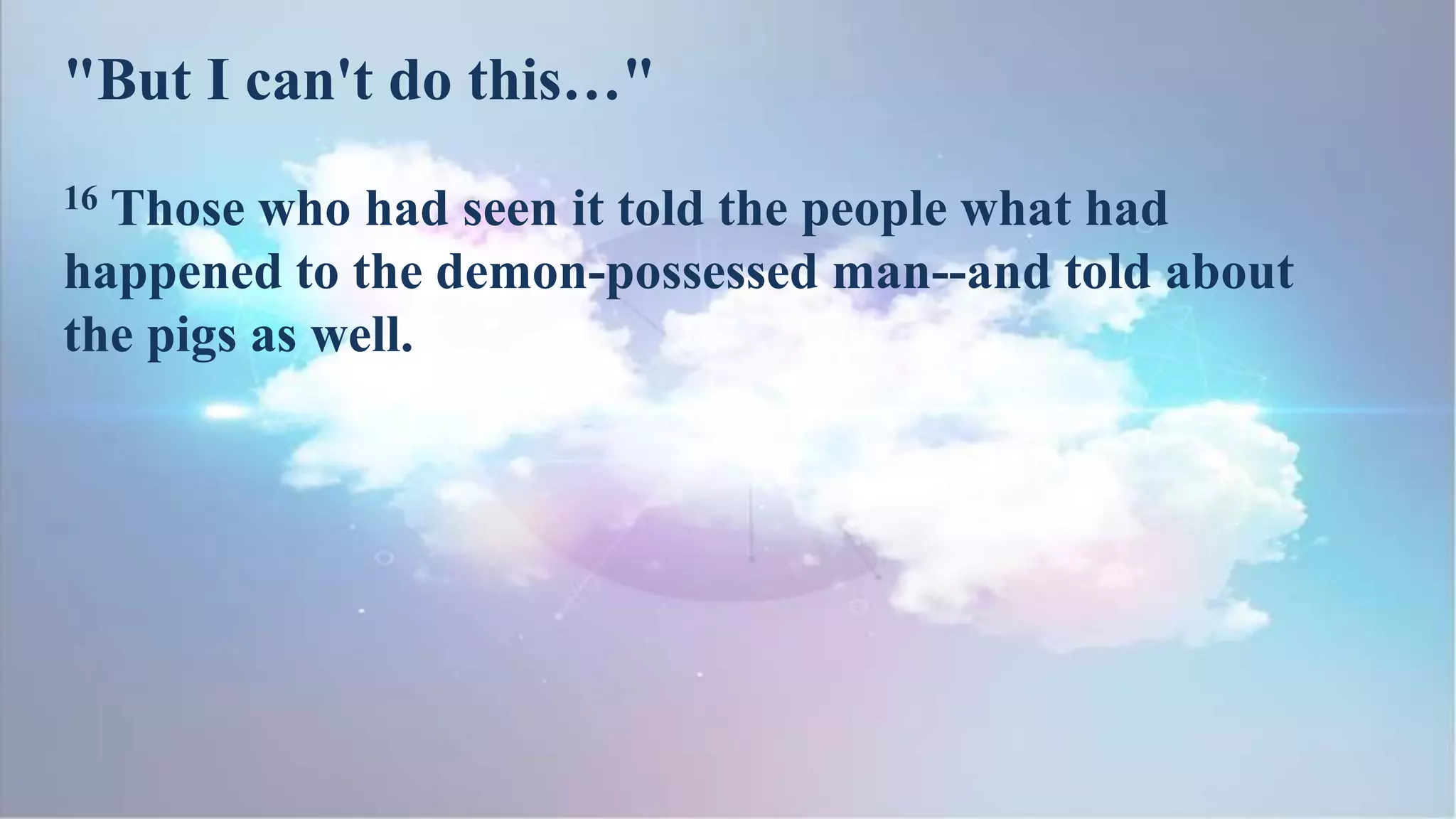 16 Those who had seen it told the people what had
happened to the demon-possessed man--and told about
the pigs as well.
"But I can't do this…"
 