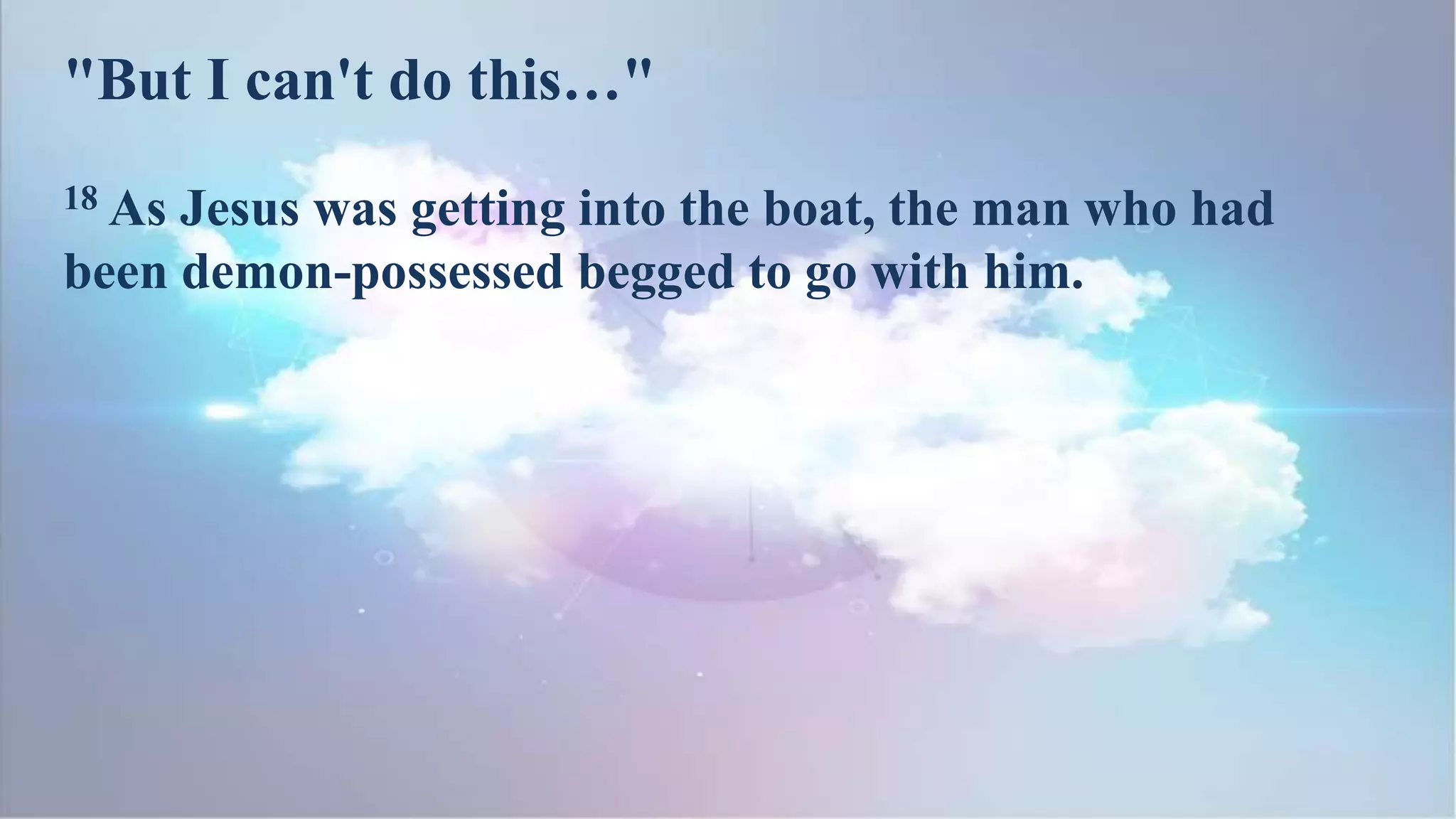 18 As Jesus was getting into the boat, the man who had
been demon-possessed begged to go with him.
"But I can't do this…"
 