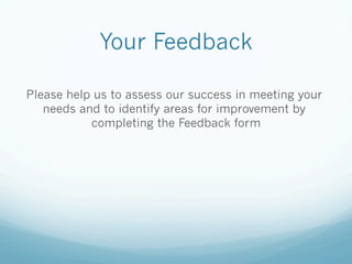 Your Feedback
Please help us to assess our success in meeting your
needs and to identify areas for improvement by
completing the Feedback form
 