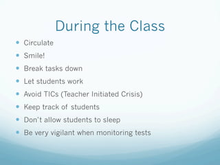 During the Class
—  Circulate
—  Smile!
—  Break tasks down
—  Let students work
—  Avoid TICs (Teacher Initiated Crisis)
—  Keep track of students
—  Don’t allow students to sleep
—  Be very vigilant when monitoring tests
 