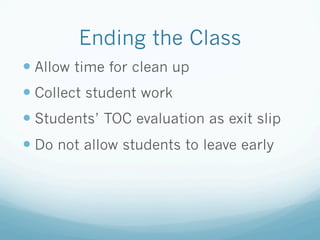 Ending the Class
— Allow time for clean up
— Collect student work
— Students’ TOC evaluation as exit slip
— Do not allow students to leave early
 