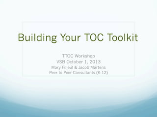 Building Your TOC Toolkit
TTOC Workshop
VSB October 1, 2013
Mary Filleul & Jacob Martens
Peer to Peer Consultants (K-12)
 