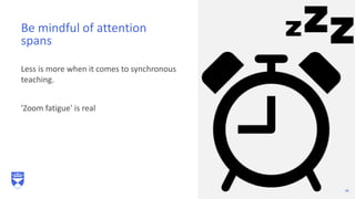 Less is more when it comes to synchronous
teaching.
'Zoom fatigue' is real
Be mindful of attention
spans
16
 