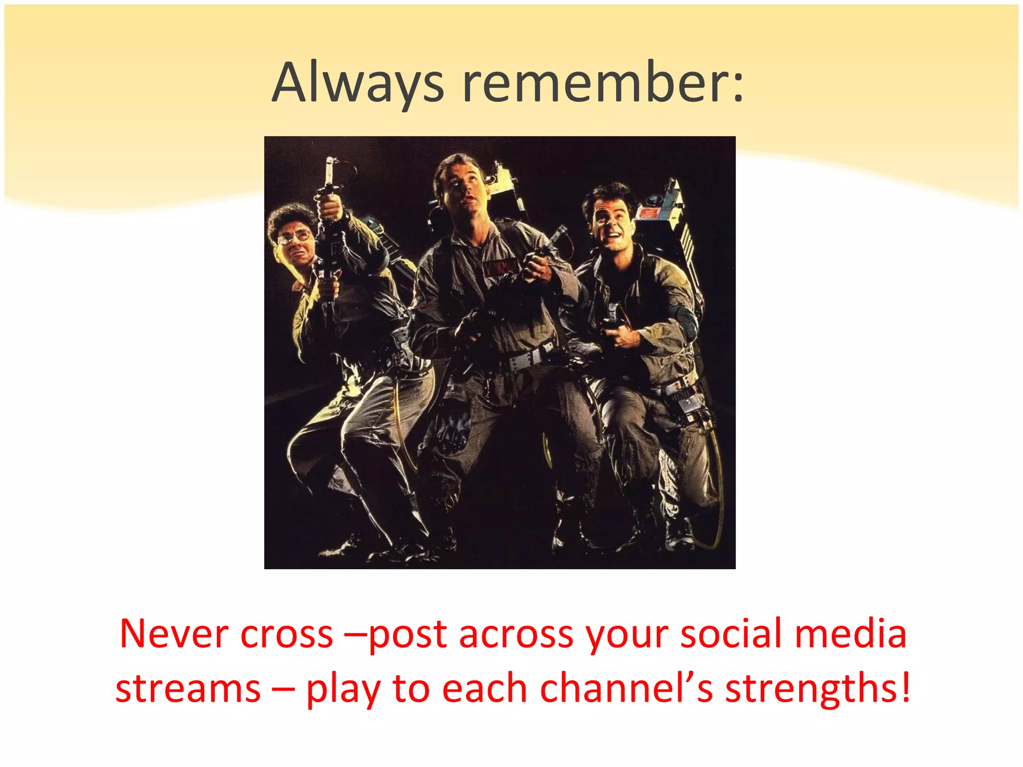 Always remember: Never cross –post across your social media streams – play to each channel’s strengths! 